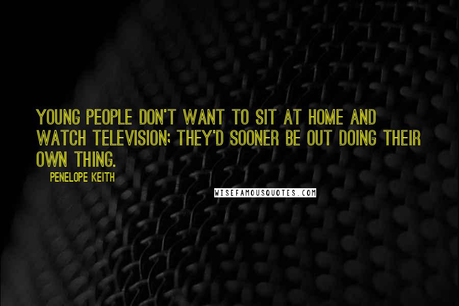 Penelope Keith Quotes: Young people don't want to sit at home and watch television; they'd sooner be out doing their own thing.