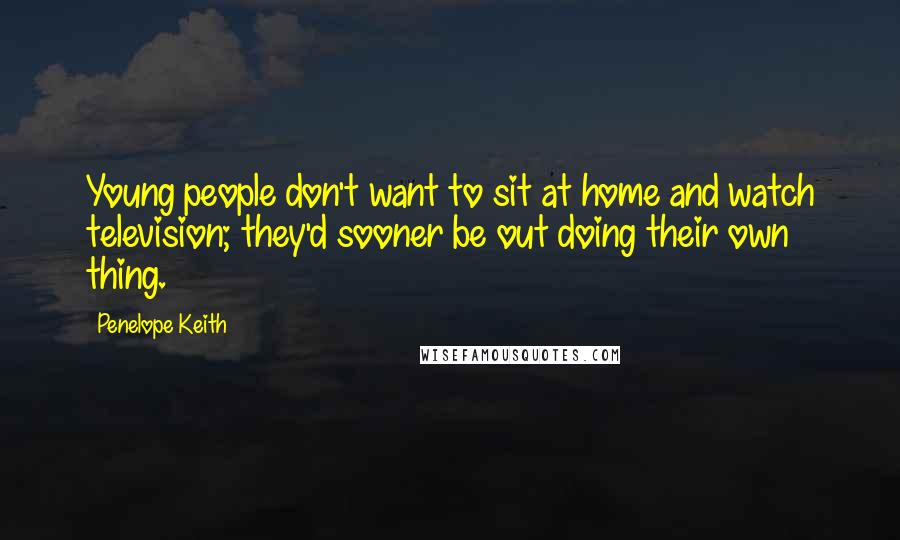 Penelope Keith Quotes: Young people don't want to sit at home and watch television; they'd sooner be out doing their own thing.