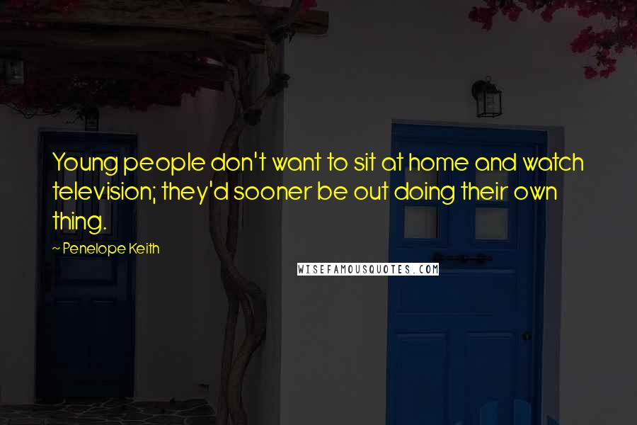 Penelope Keith Quotes: Young people don't want to sit at home and watch television; they'd sooner be out doing their own thing.