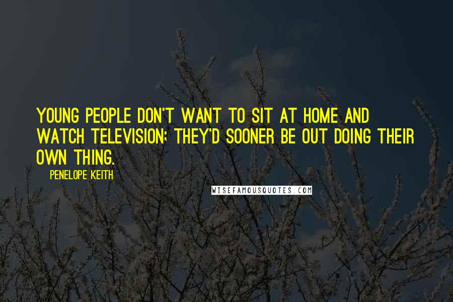 Penelope Keith Quotes: Young people don't want to sit at home and watch television; they'd sooner be out doing their own thing.