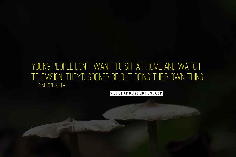 Penelope Keith Quotes: Young people don't want to sit at home and watch television; they'd sooner be out doing their own thing.