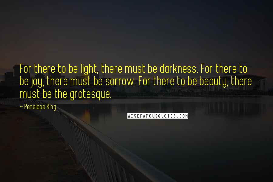 Penelope King Quotes: For there to be light, there must be darkness. For there to be joy, there must be sorrow. For there to be beauty, there must be the grotesque.