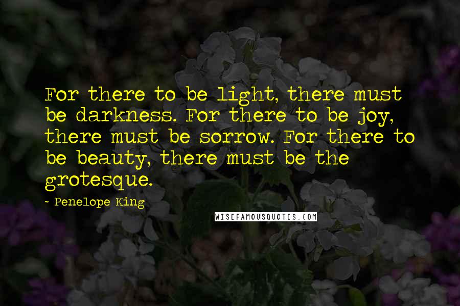 Penelope King Quotes: For there to be light, there must be darkness. For there to be joy, there must be sorrow. For there to be beauty, there must be the grotesque.