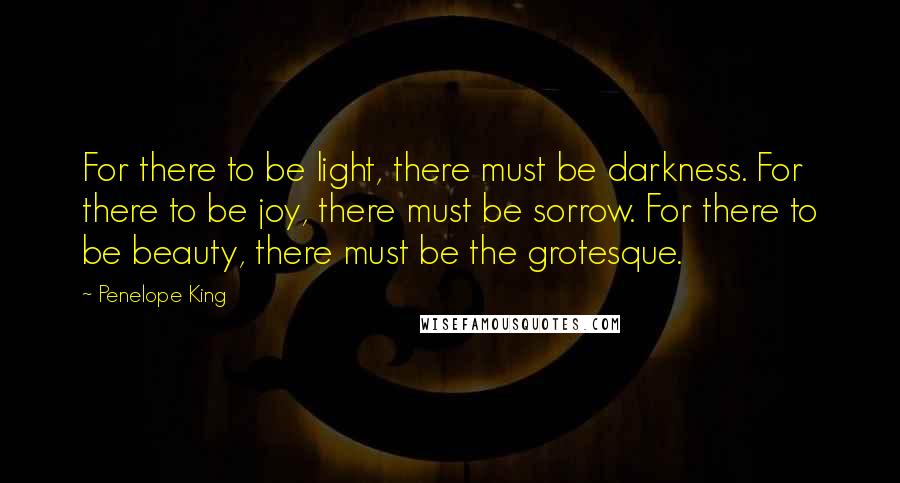 Penelope King Quotes: For there to be light, there must be darkness. For there to be joy, there must be sorrow. For there to be beauty, there must be the grotesque.