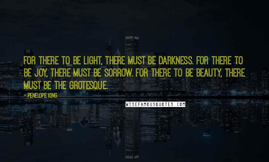 Penelope King Quotes: For there to be light, there must be darkness. For there to be joy, there must be sorrow. For there to be beauty, there must be the grotesque.