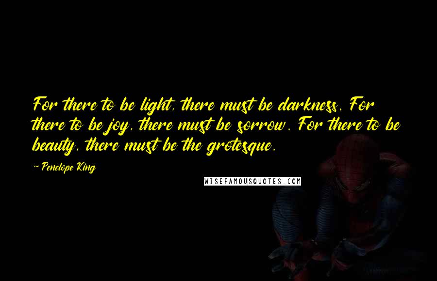 Penelope King Quotes: For there to be light, there must be darkness. For there to be joy, there must be sorrow. For there to be beauty, there must be the grotesque.