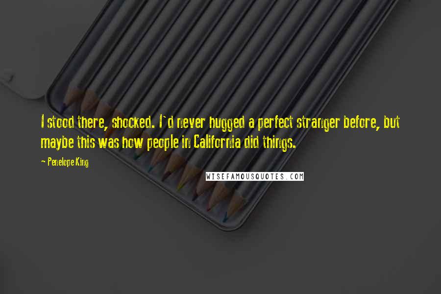 Penelope King Quotes: I stood there, shocked. I'd never hugged a perfect stranger before, but maybe this was how people in California did things.