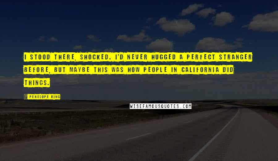 Penelope King Quotes: I stood there, shocked. I'd never hugged a perfect stranger before, but maybe this was how people in California did things.