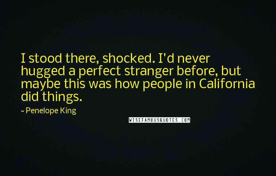 Penelope King Quotes: I stood there, shocked. I'd never hugged a perfect stranger before, but maybe this was how people in California did things.