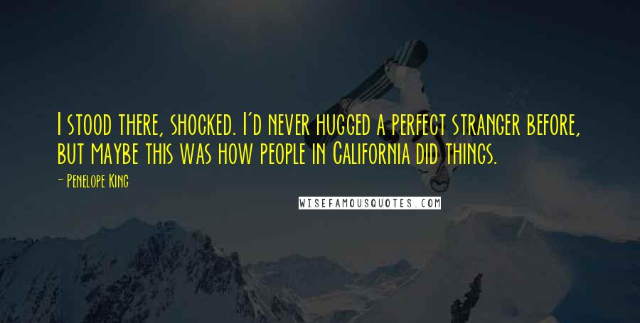 Penelope King Quotes: I stood there, shocked. I'd never hugged a perfect stranger before, but maybe this was how people in California did things.