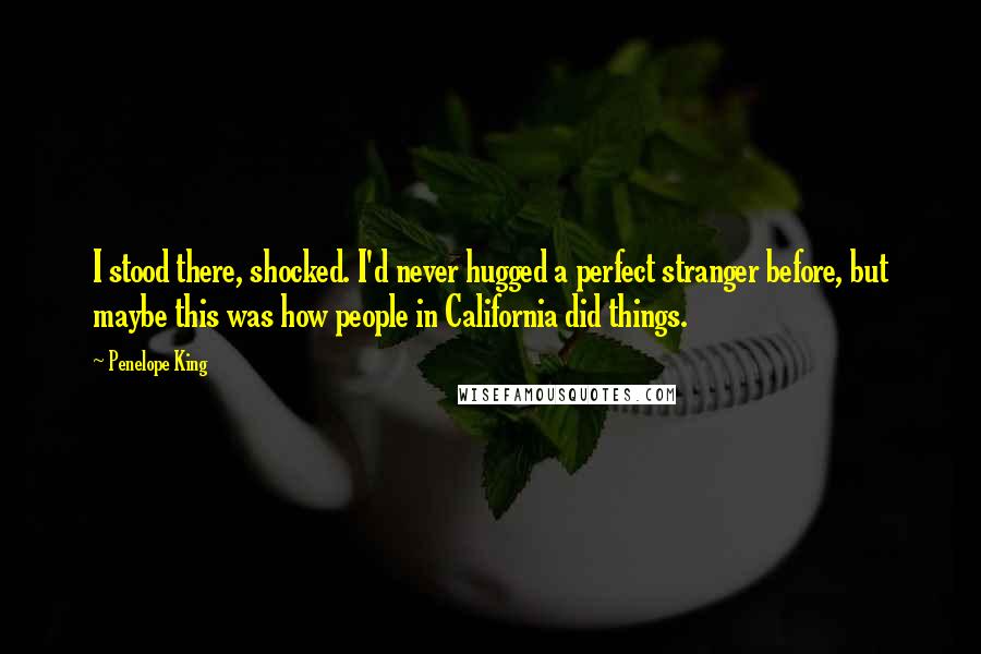 Penelope King Quotes: I stood there, shocked. I'd never hugged a perfect stranger before, but maybe this was how people in California did things.