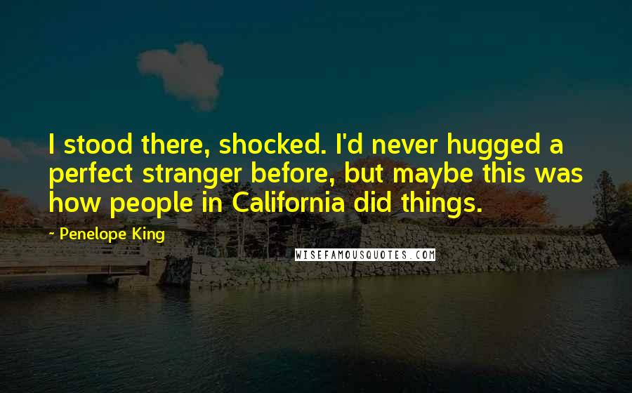 Penelope King Quotes: I stood there, shocked. I'd never hugged a perfect stranger before, but maybe this was how people in California did things.