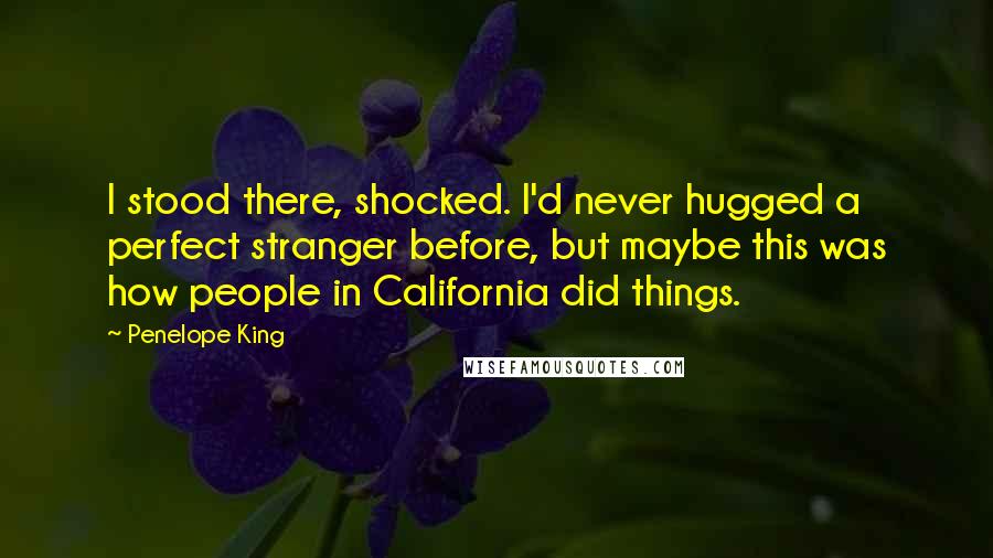 Penelope King Quotes: I stood there, shocked. I'd never hugged a perfect stranger before, but maybe this was how people in California did things.