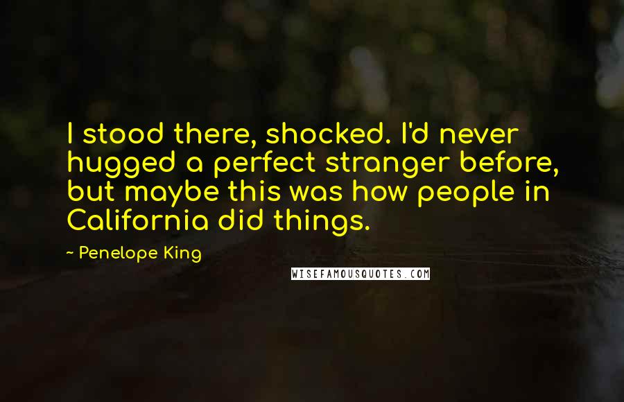 Penelope King Quotes: I stood there, shocked. I'd never hugged a perfect stranger before, but maybe this was how people in California did things.