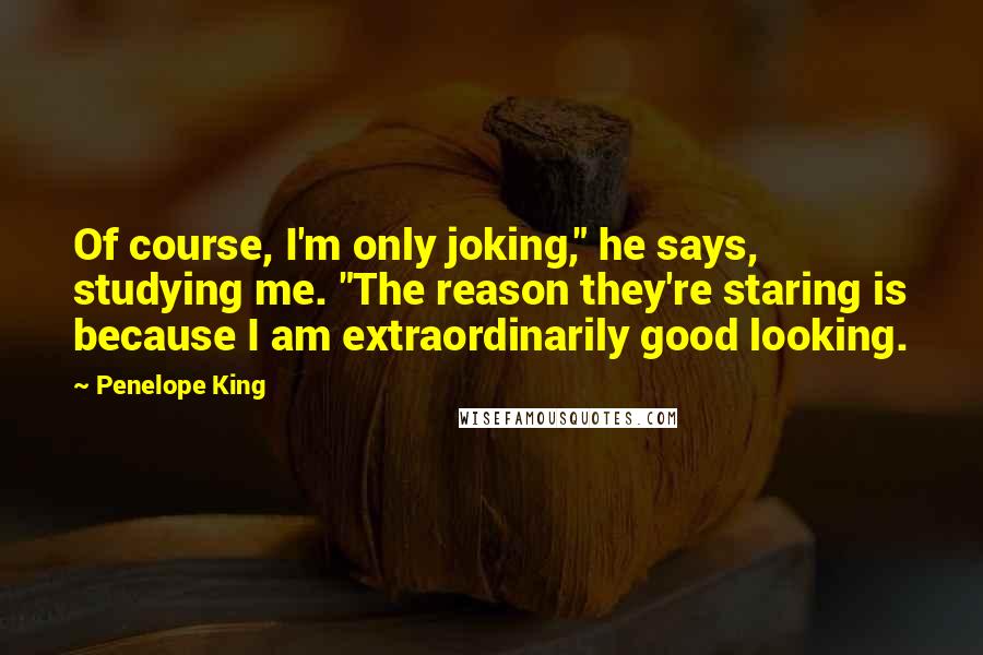 Penelope King Quotes: Of course, I'm only joking," he says, studying me. "The reason they're staring is because I am extraordinarily good looking.