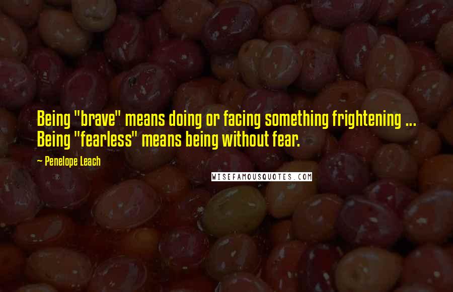 Penelope Leach Quotes: Being "brave" means doing or facing something frightening ... Being "fearless" means being without fear.