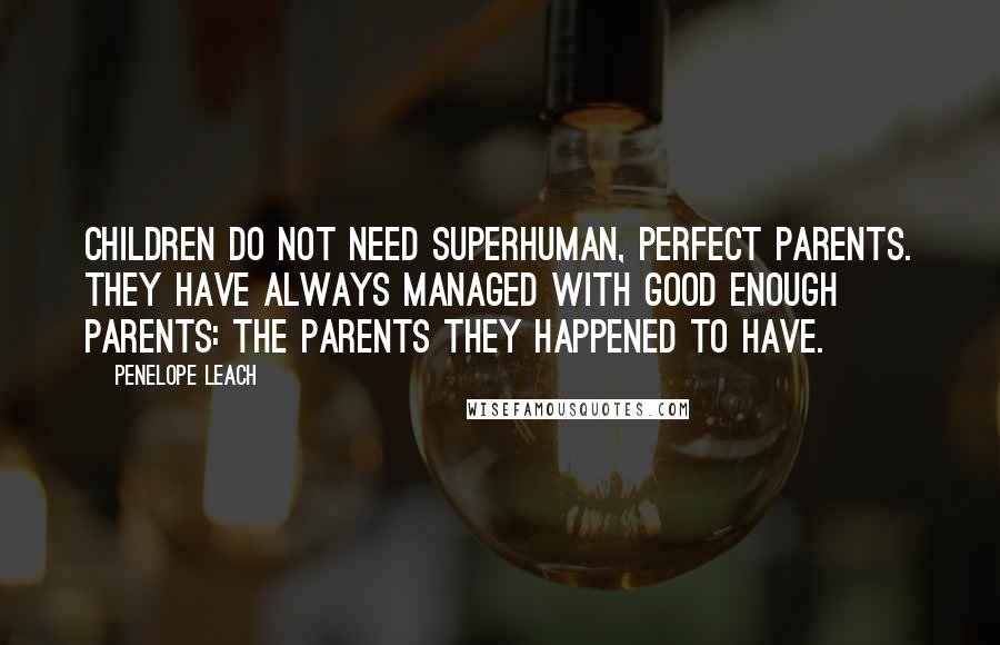 Penelope Leach Quotes: Children do not need superhuman, perfect parents. They have always managed with good enough parents: the parents they happened to have.