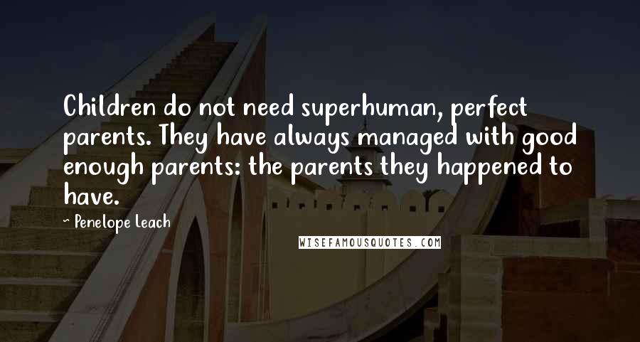 Penelope Leach Quotes: Children do not need superhuman, perfect parents. They have always managed with good enough parents: the parents they happened to have.