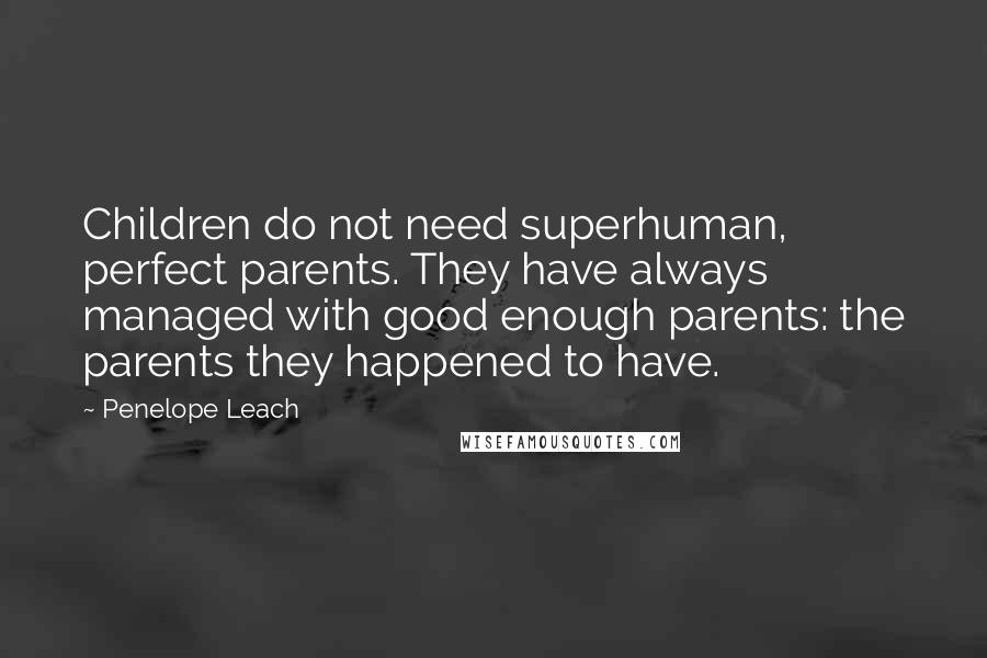 Penelope Leach Quotes: Children do not need superhuman, perfect parents. They have always managed with good enough parents: the parents they happened to have.