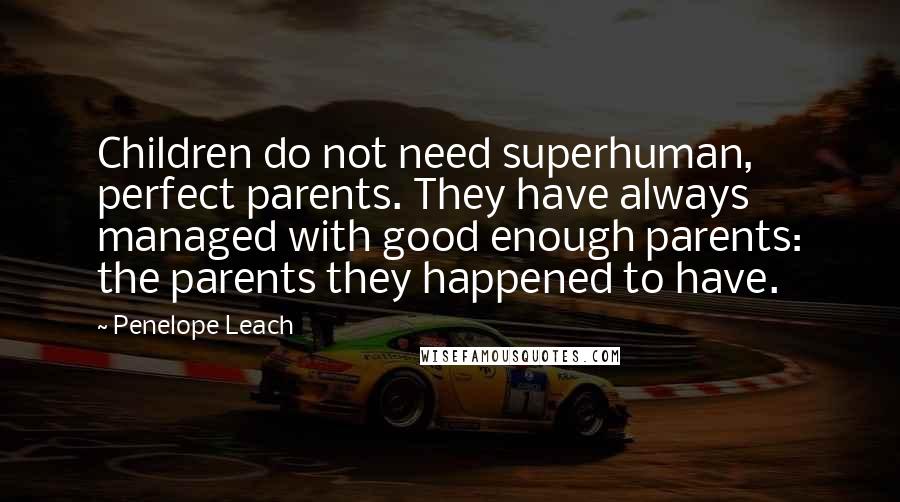 Penelope Leach Quotes: Children do not need superhuman, perfect parents. They have always managed with good enough parents: the parents they happened to have.