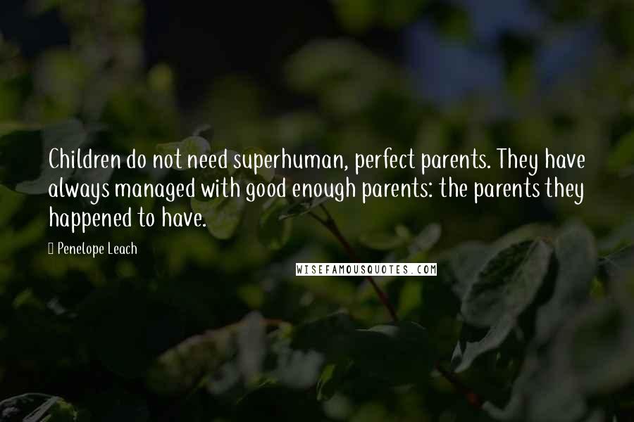 Penelope Leach Quotes: Children do not need superhuman, perfect parents. They have always managed with good enough parents: the parents they happened to have.