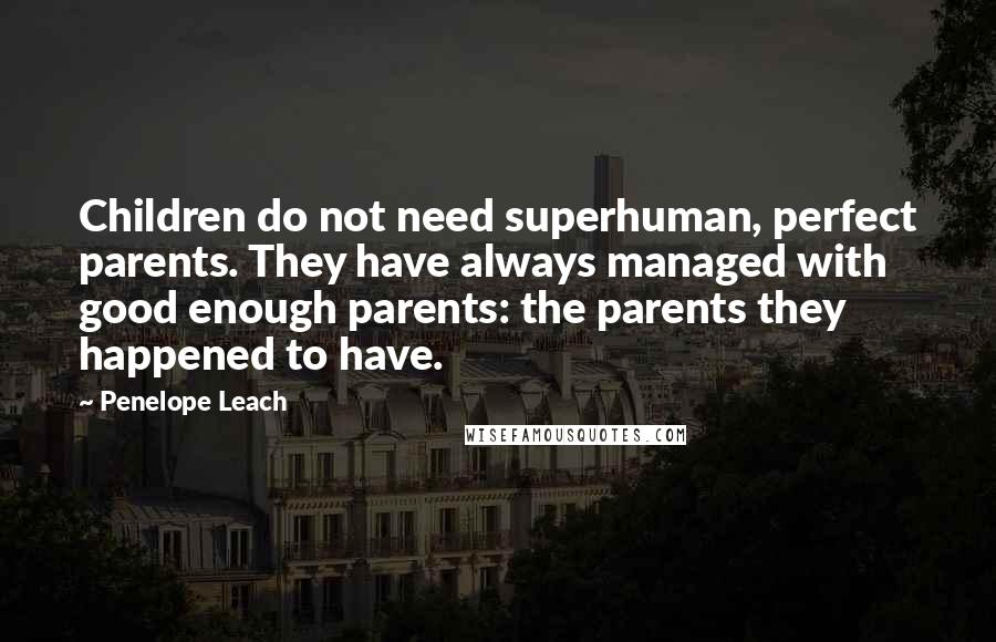 Penelope Leach Quotes: Children do not need superhuman, perfect parents. They have always managed with good enough parents: the parents they happened to have.