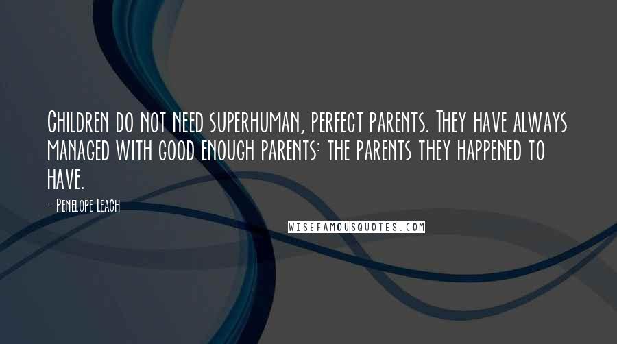 Penelope Leach Quotes: Children do not need superhuman, perfect parents. They have always managed with good enough parents: the parents they happened to have.