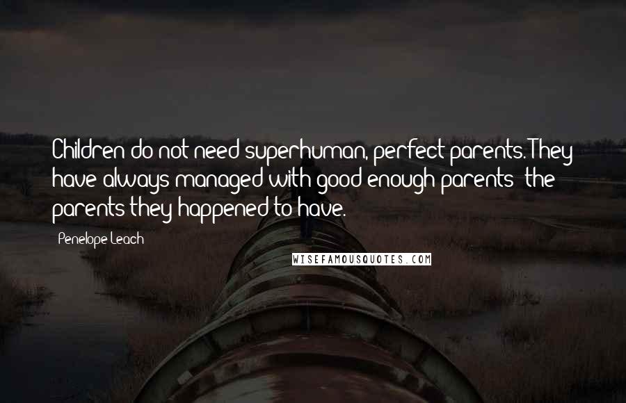 Penelope Leach Quotes: Children do not need superhuman, perfect parents. They have always managed with good enough parents: the parents they happened to have.