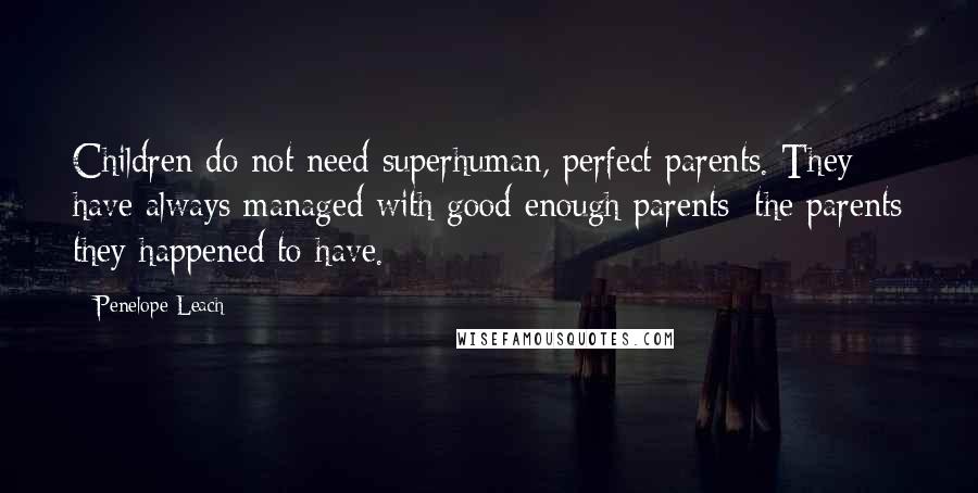 Penelope Leach Quotes: Children do not need superhuman, perfect parents. They have always managed with good enough parents: the parents they happened to have.