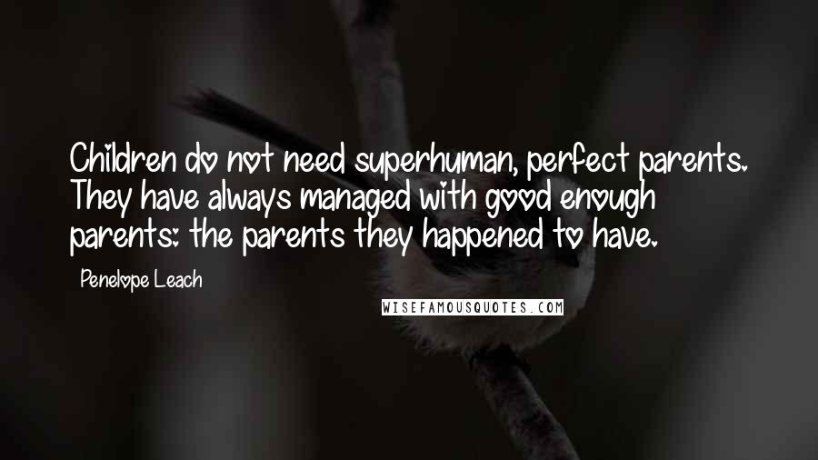 Penelope Leach Quotes: Children do not need superhuman, perfect parents. They have always managed with good enough parents: the parents they happened to have.