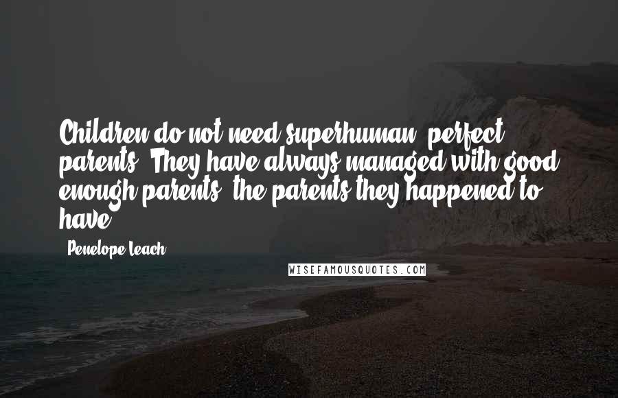 Penelope Leach Quotes: Children do not need superhuman, perfect parents. They have always managed with good enough parents: the parents they happened to have.