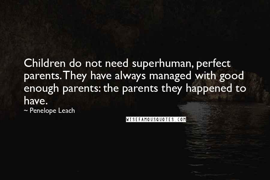 Penelope Leach Quotes: Children do not need superhuman, perfect parents. They have always managed with good enough parents: the parents they happened to have.