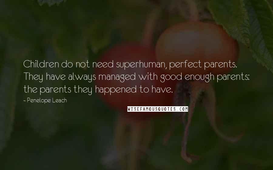 Penelope Leach Quotes: Children do not need superhuman, perfect parents. They have always managed with good enough parents: the parents they happened to have.