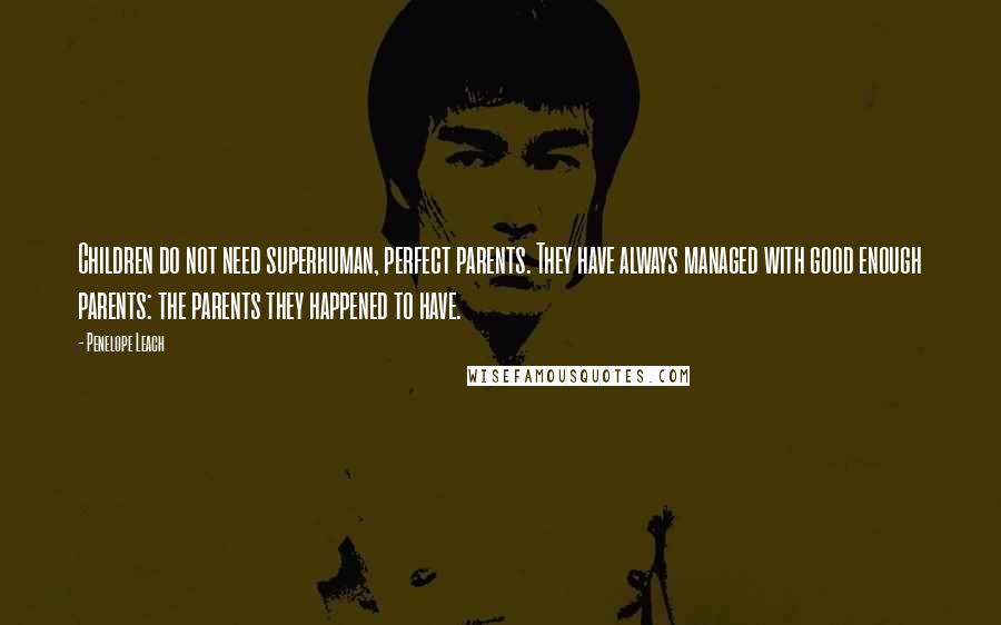 Penelope Leach Quotes: Children do not need superhuman, perfect parents. They have always managed with good enough parents: the parents they happened to have.