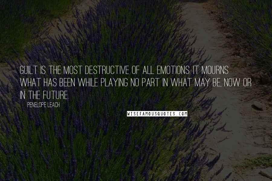 Penelope Leach Quotes: Guilt is the most destructive of all emotions. It mourns what has been while playing no part in what may be, now or in the future.