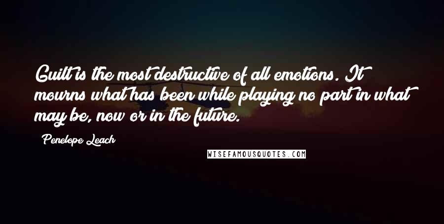 Penelope Leach Quotes: Guilt is the most destructive of all emotions. It mourns what has been while playing no part in what may be, now or in the future.