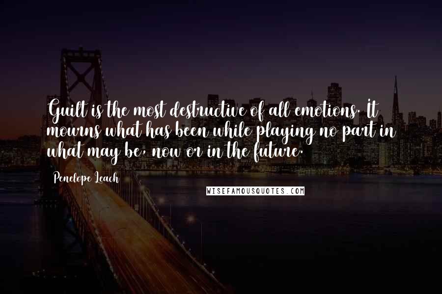 Penelope Leach Quotes: Guilt is the most destructive of all emotions. It mourns what has been while playing no part in what may be, now or in the future.