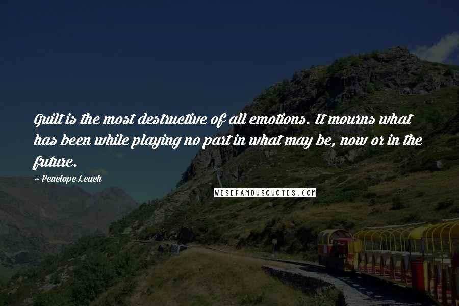 Penelope Leach Quotes: Guilt is the most destructive of all emotions. It mourns what has been while playing no part in what may be, now or in the future.