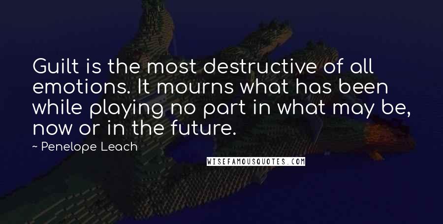 Penelope Leach Quotes: Guilt is the most destructive of all emotions. It mourns what has been while playing no part in what may be, now or in the future.