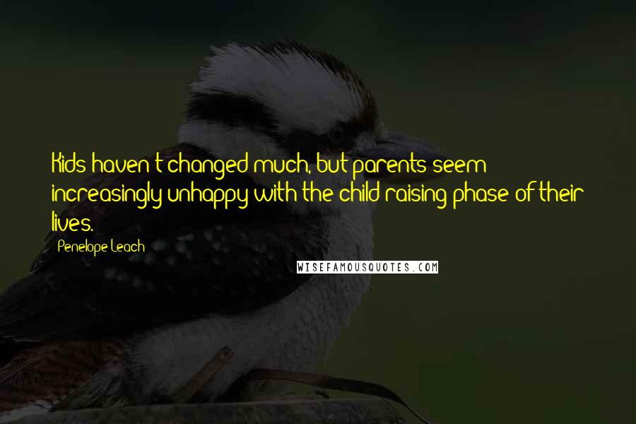 Penelope Leach Quotes: Kids haven't changed much, but parents seem increasingly unhappy with the child raising phase of their lives.