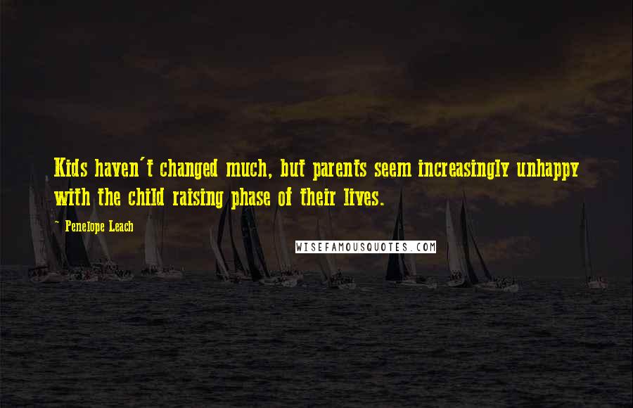 Penelope Leach Quotes: Kids haven't changed much, but parents seem increasingly unhappy with the child raising phase of their lives.