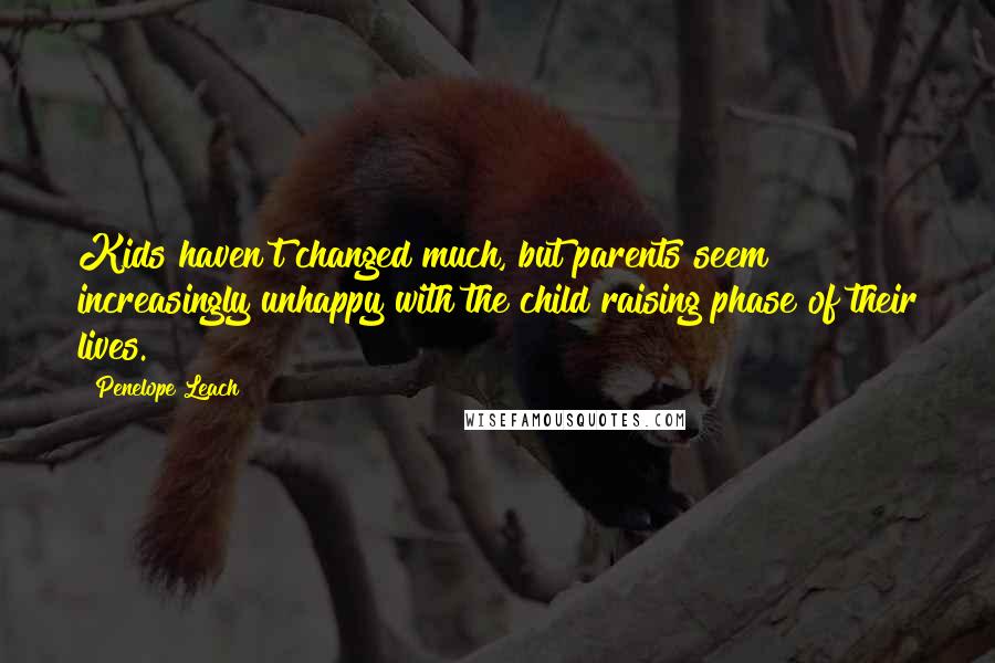 Penelope Leach Quotes: Kids haven't changed much, but parents seem increasingly unhappy with the child raising phase of their lives.