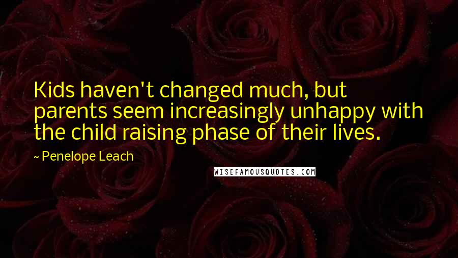 Penelope Leach Quotes: Kids haven't changed much, but parents seem increasingly unhappy with the child raising phase of their lives.