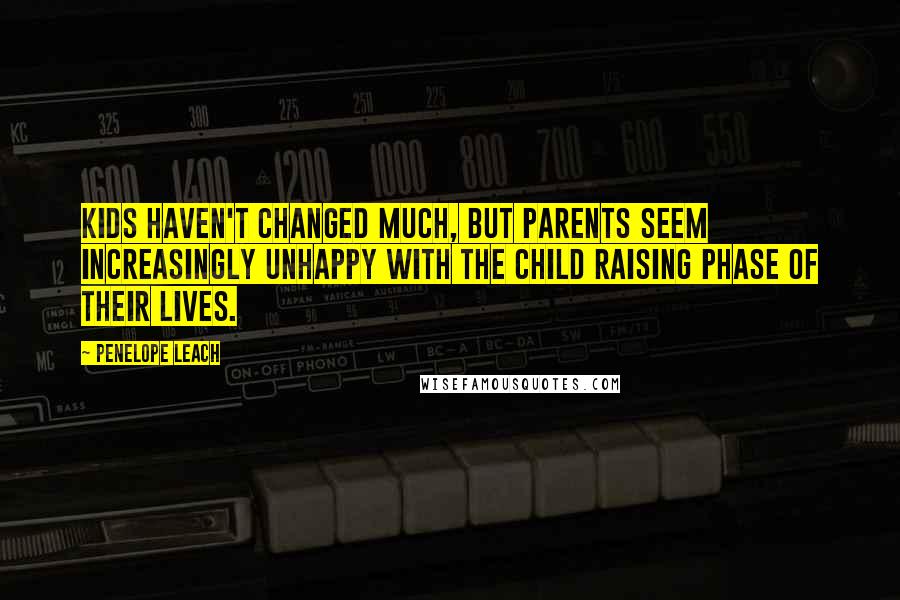 Penelope Leach Quotes: Kids haven't changed much, but parents seem increasingly unhappy with the child raising phase of their lives.