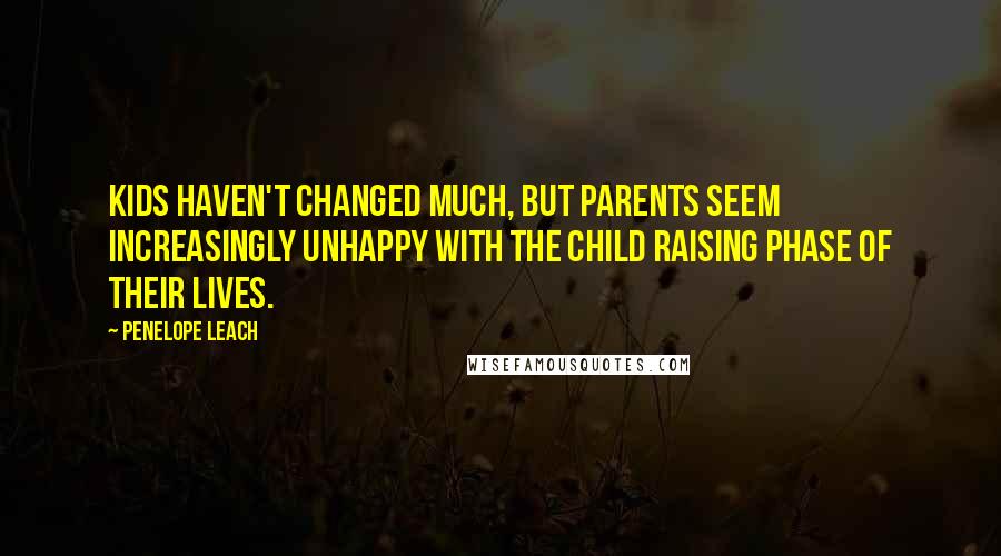 Penelope Leach Quotes: Kids haven't changed much, but parents seem increasingly unhappy with the child raising phase of their lives.