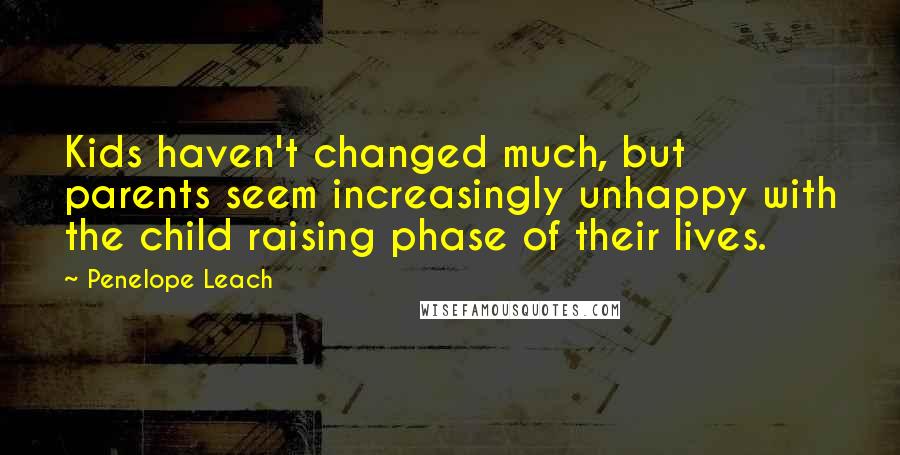 Penelope Leach Quotes: Kids haven't changed much, but parents seem increasingly unhappy with the child raising phase of their lives.