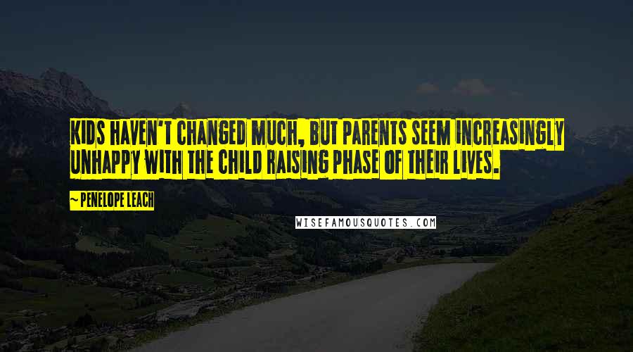 Penelope Leach Quotes: Kids haven't changed much, but parents seem increasingly unhappy with the child raising phase of their lives.