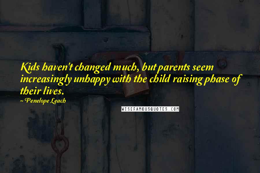 Penelope Leach Quotes: Kids haven't changed much, but parents seem increasingly unhappy with the child raising phase of their lives.