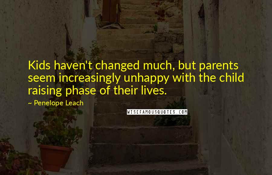 Penelope Leach Quotes: Kids haven't changed much, but parents seem increasingly unhappy with the child raising phase of their lives.