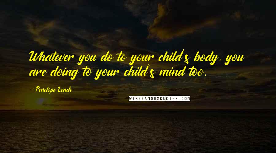 Penelope Leach Quotes: Whatever you do to your child's body, you are doing to your child's mind too.